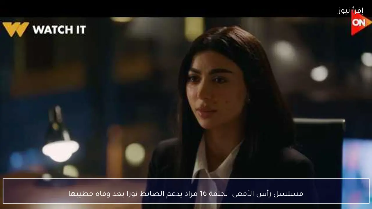 مسلسل رأس الأفعى الحلقة 16 مراد يدعم الضابط نورا بعد وفاة خطيبها