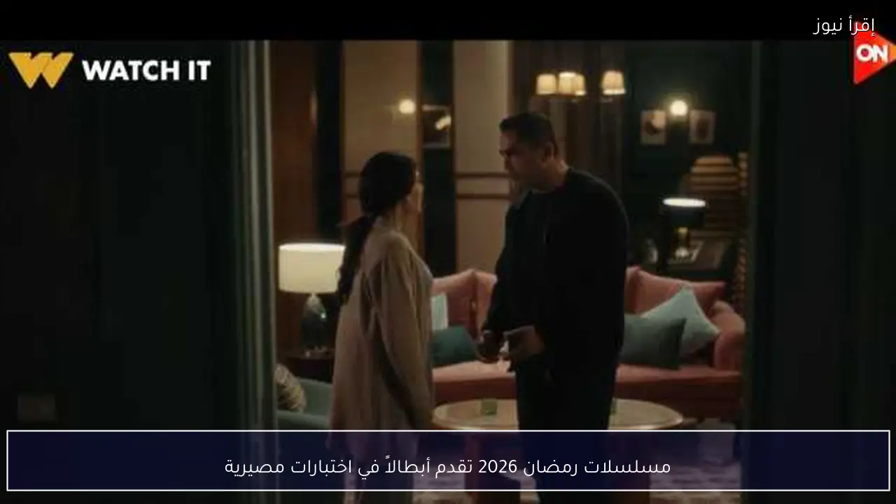 مسلسلات رمضان 2026 تقدم أبطالاً في اختبارات مصيرية