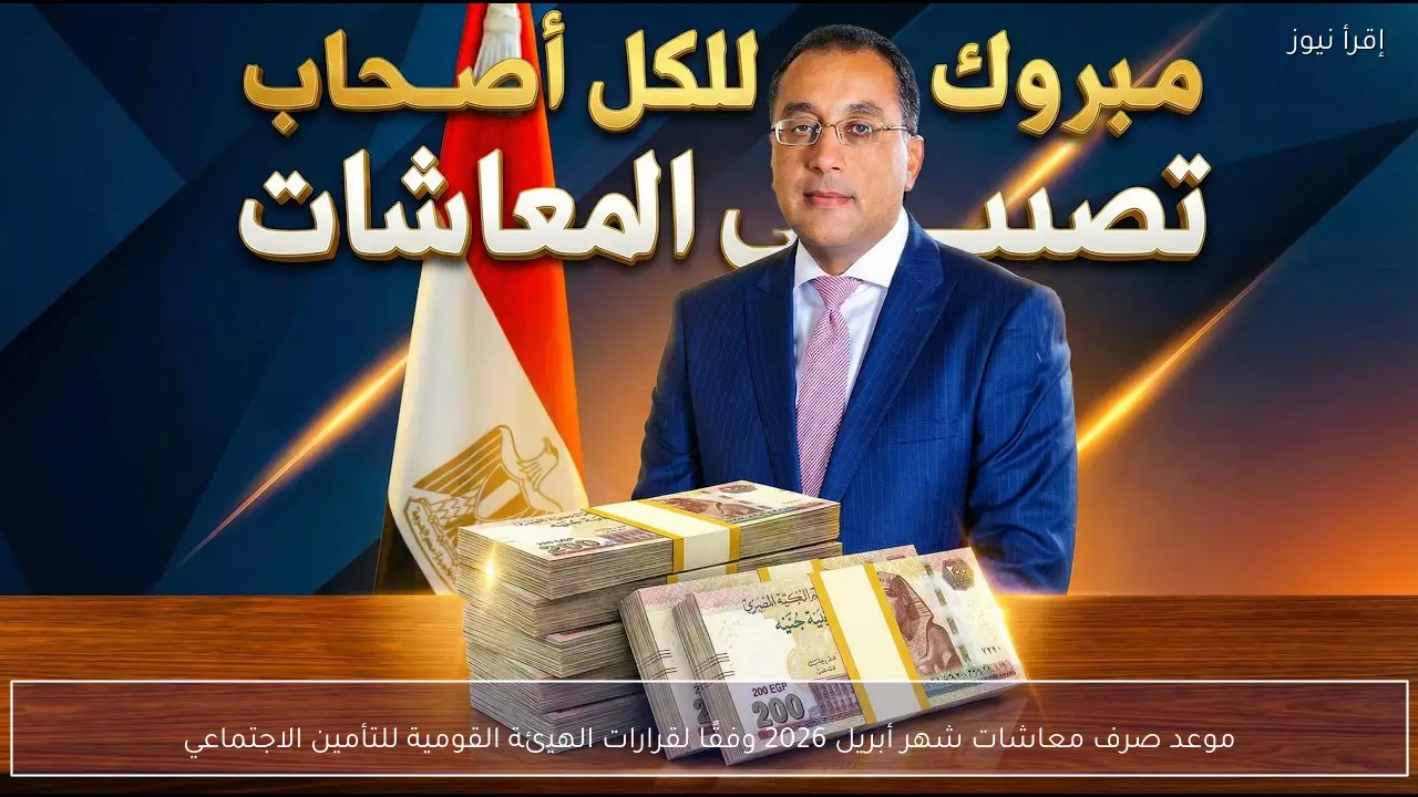 موعد صرف معاشات شهر أبريل 2026 وفقًا لقرارات الهيئة القومية للتأمين الاجتماعي