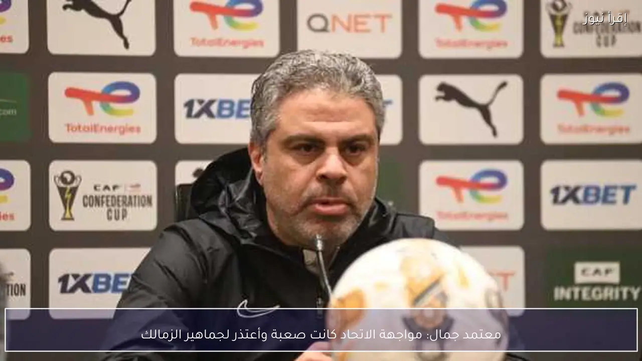 معتمد جمال: مواجهة الاتحاد كانت صعبة وأعتذر لجماهير الزمالك