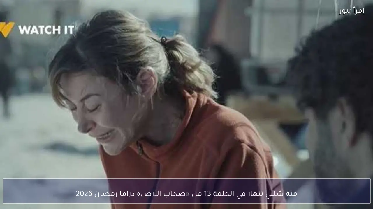 منة شلبي تنهار في الحلقة 13 من «صحاب الأرض» دراما رمضان 2026
