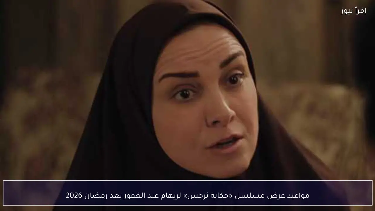 مواعيد عرض مسلسل «حكاية نرجس» لريهام عبد الغفور بعد رمضان 2026