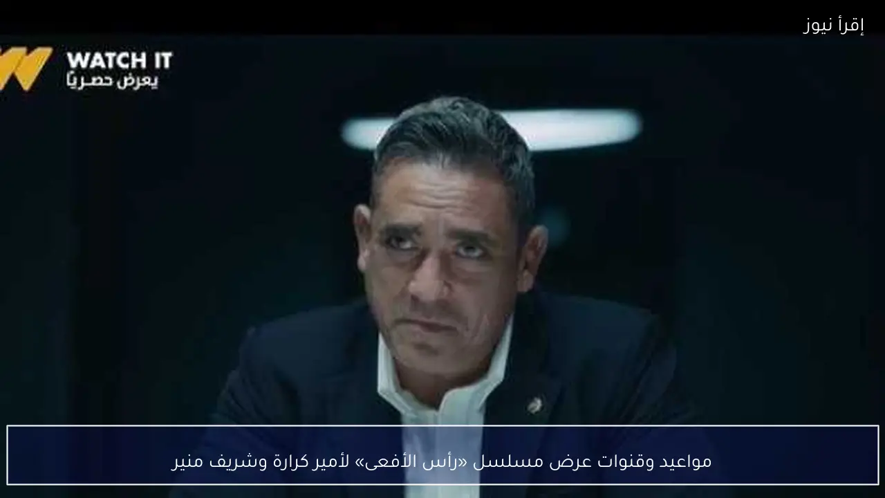 مواعيد وقنوات عرض مسلسل «رأس الأفعى» لأمير كرارة وشريف منير