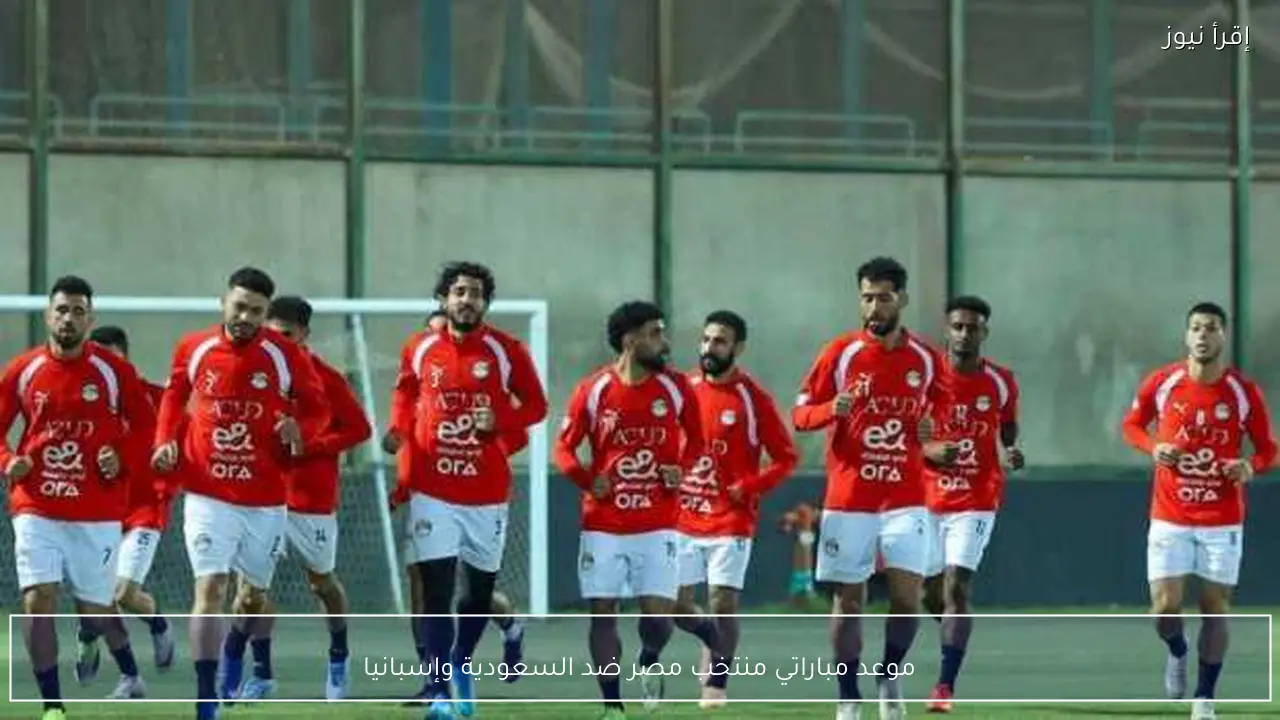 موعد مباراتي منتخب مصر ضد السعودية وإسبانيا