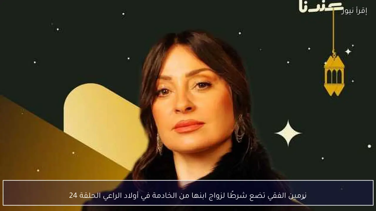 نرمين الفقي تضع شرطًا لزواج ابنها من الخادمة في أولاد الراعي الحلقة 24