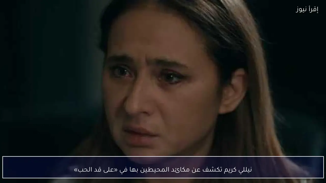نيللي كريم تكشف عن مكائد المحيطين بها في «على قد الحب»