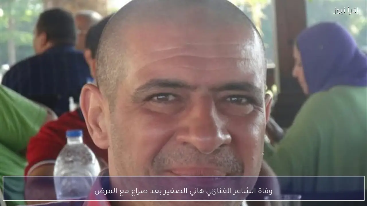 وفاة الشاعر الغنائي هاني الصغير بعد صراع مع المرض