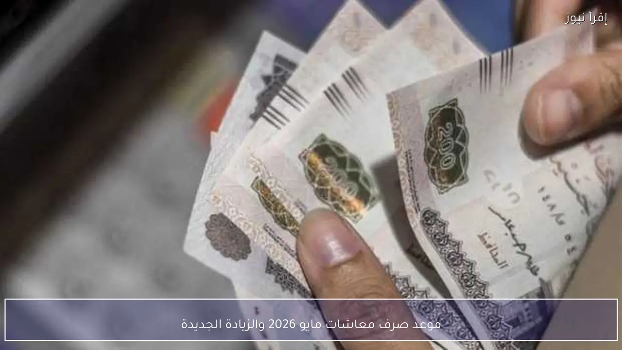 موعد صرف معاشات مايو 2026 والزيادة الجديدة