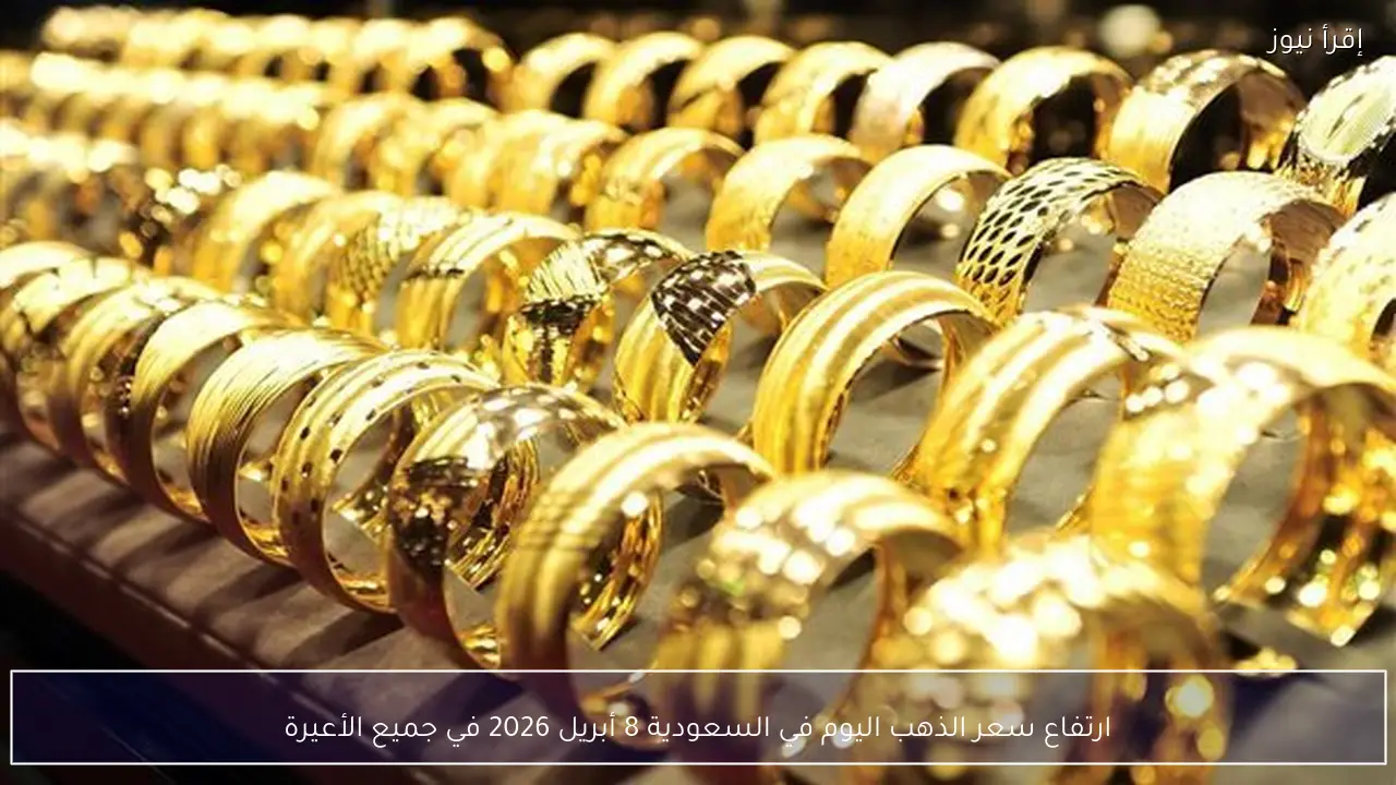 ارتفاع سعر الذهب اليوم في السعودية 8 أبريل 2026 في جميع الأعيرة