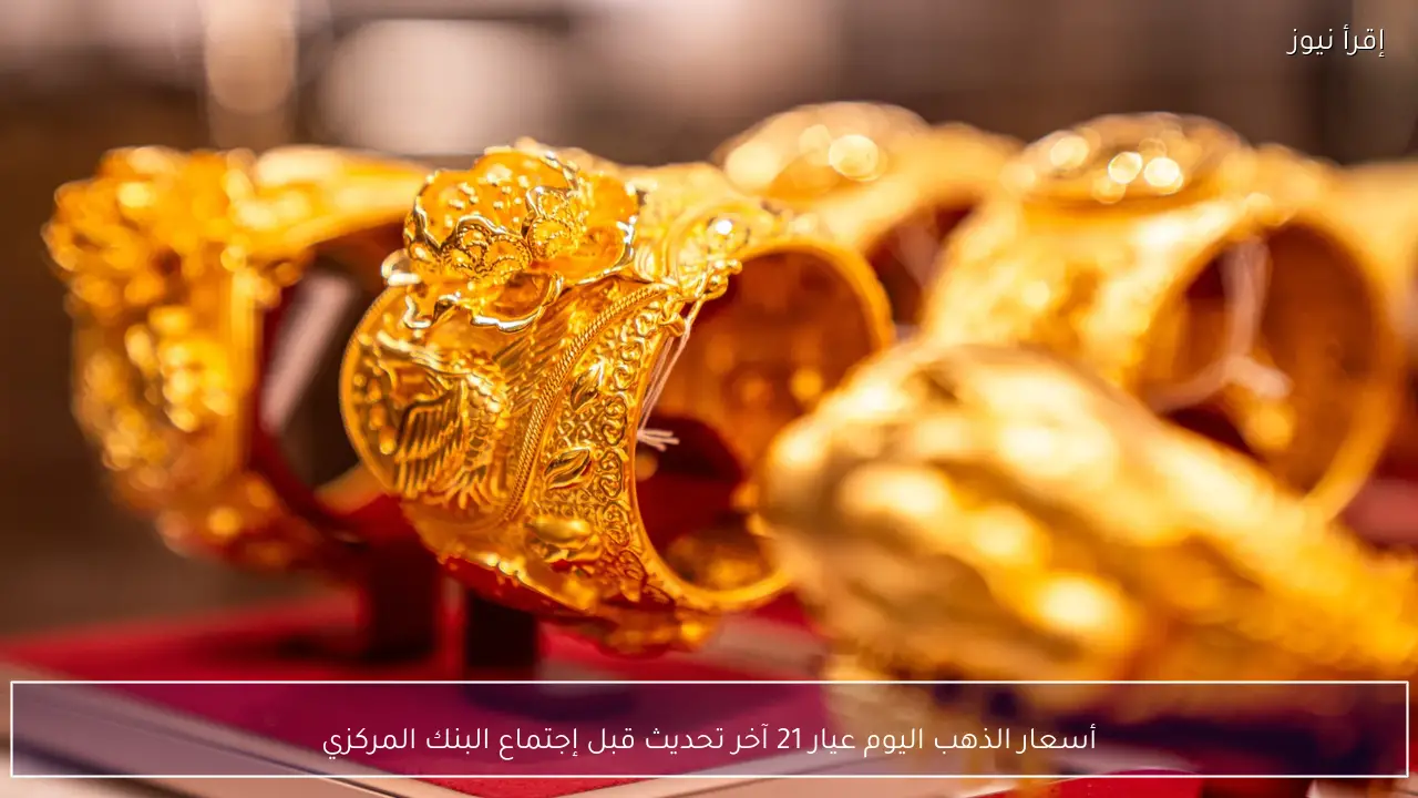 أسعار الذهب اليوم عيار 21 آخر تحديث قبل إجتماع البنك المركزي