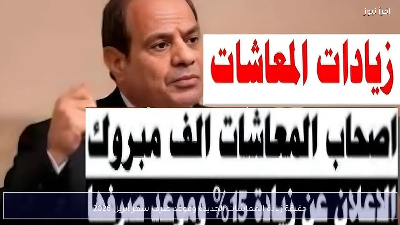 حقيقة زيادة المعاشات الجديدة وموعد صرف شهر أبريل 2026