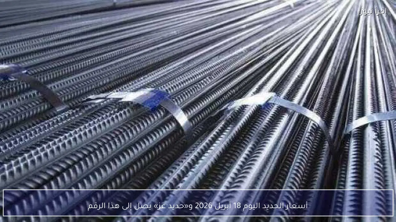 أسعار الحديد اليوم 18 أبريل 2026 و«حديد عز» يصل إلى هذا الرقم