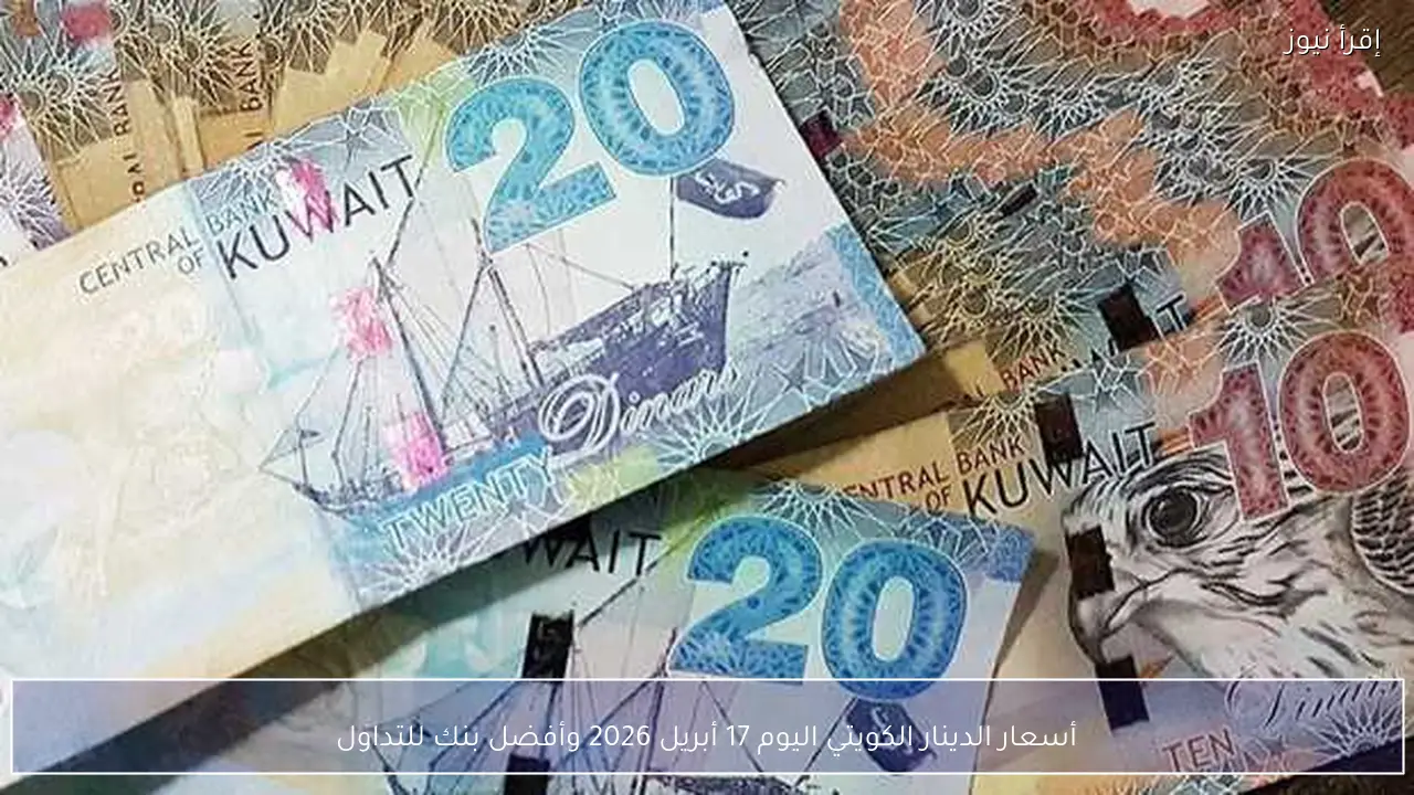 أسعار الدينار الكويتي اليوم 17 أبريل 2026 وأفضل بنك للتداول