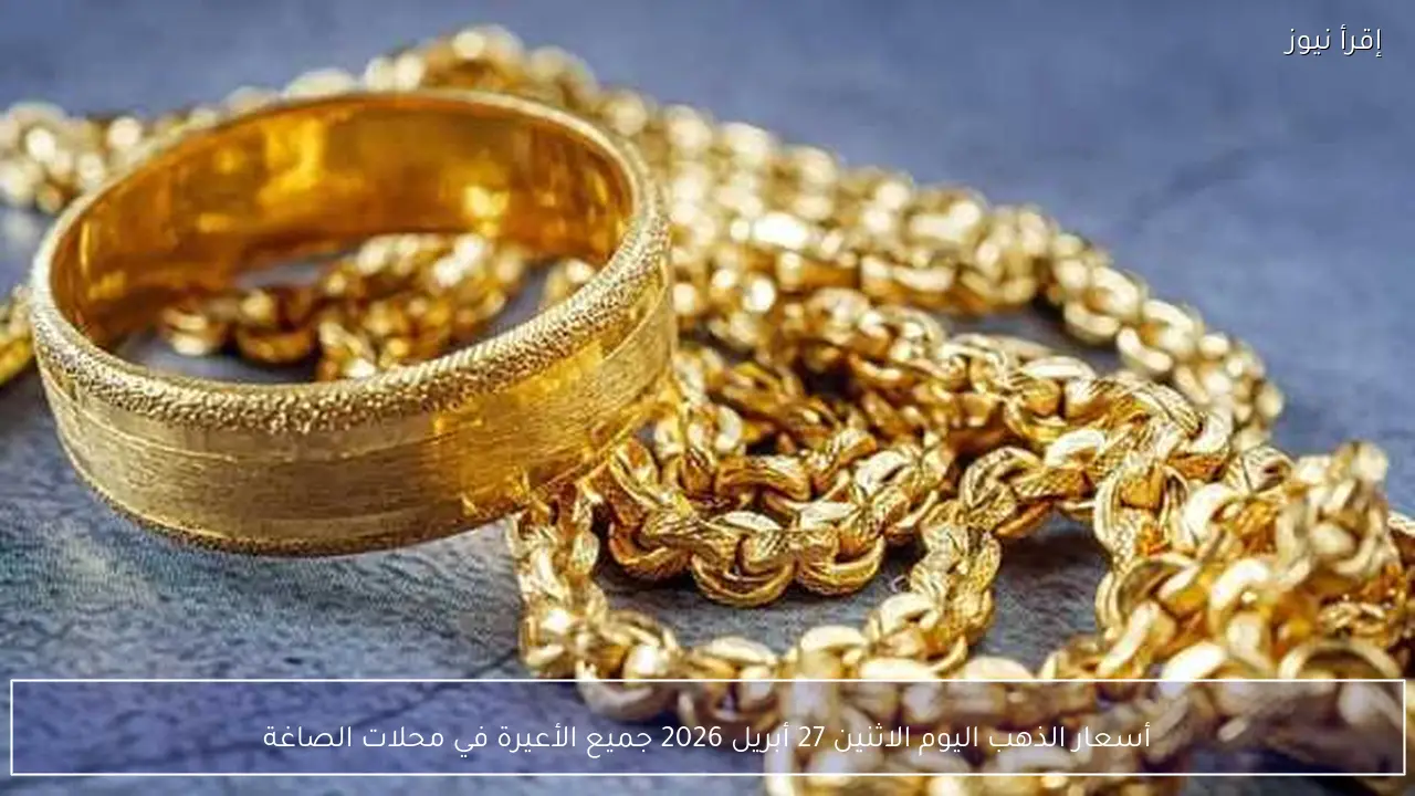 أسعار الذهب اليوم الاثنين 27 أبريل 2026 جميع الأعيرة في محلات الصاغة