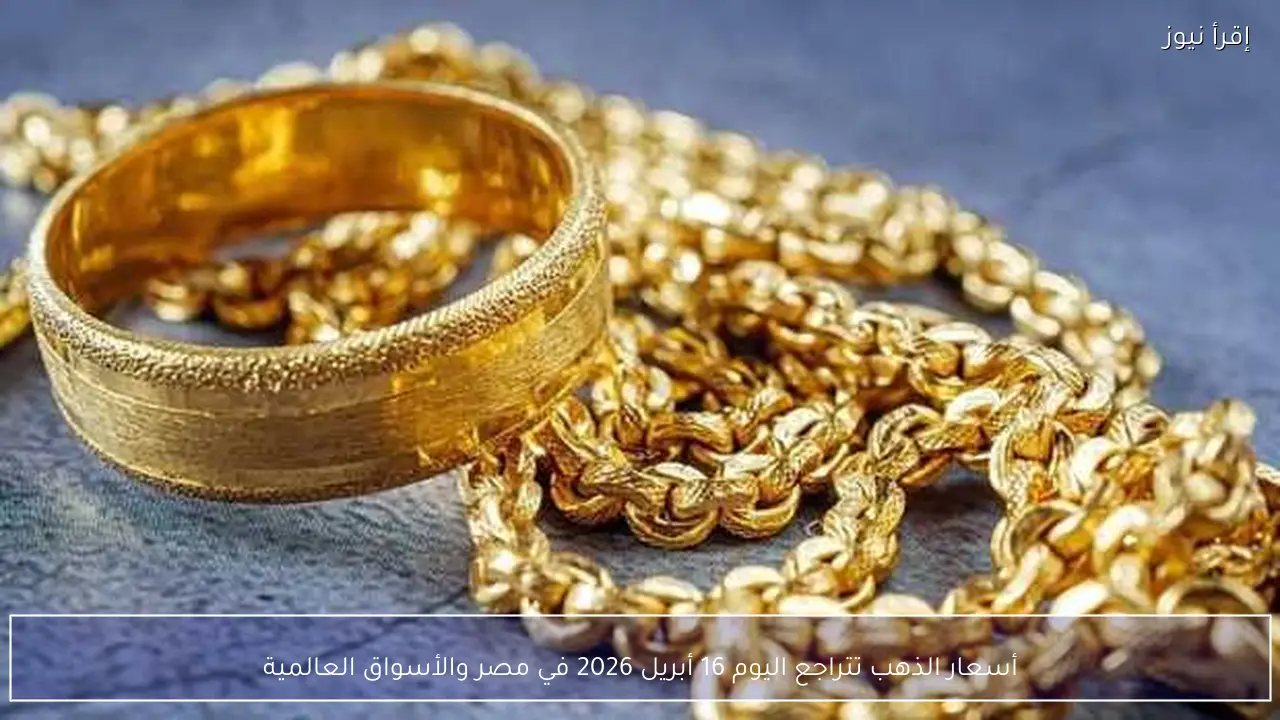 أسعار الذهب تتراجع اليوم 16 أبريل 2026 في مصر والأسواق العالمية