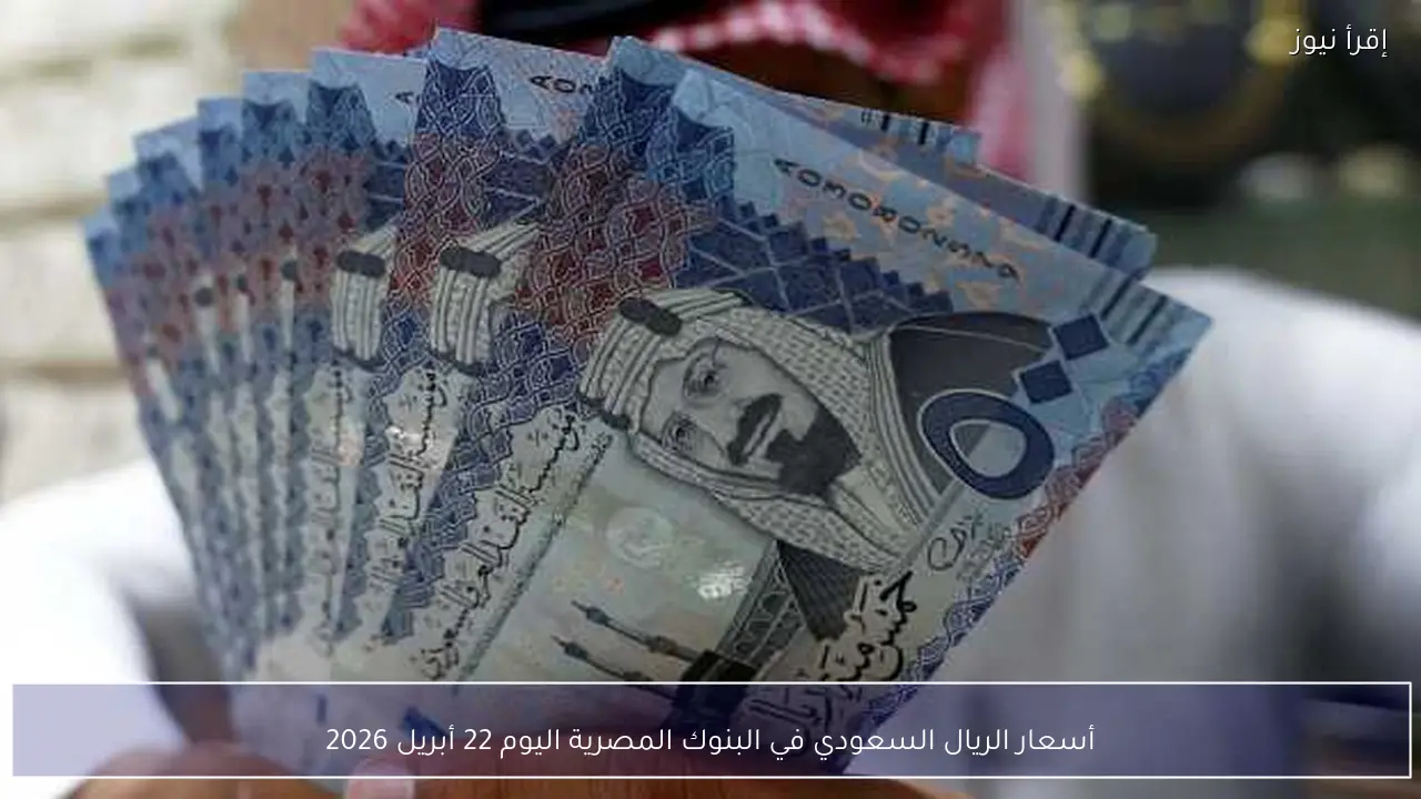 أسعار الريال السعودي في البنوك المصرية اليوم 22 أبريل 2026