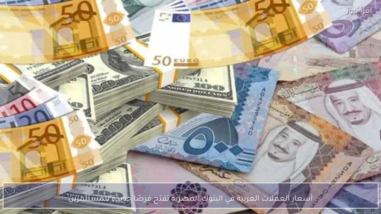 أسعار العملات العربية في البنوك المصرية تفتح فرصًا جديدة للمستثمرين