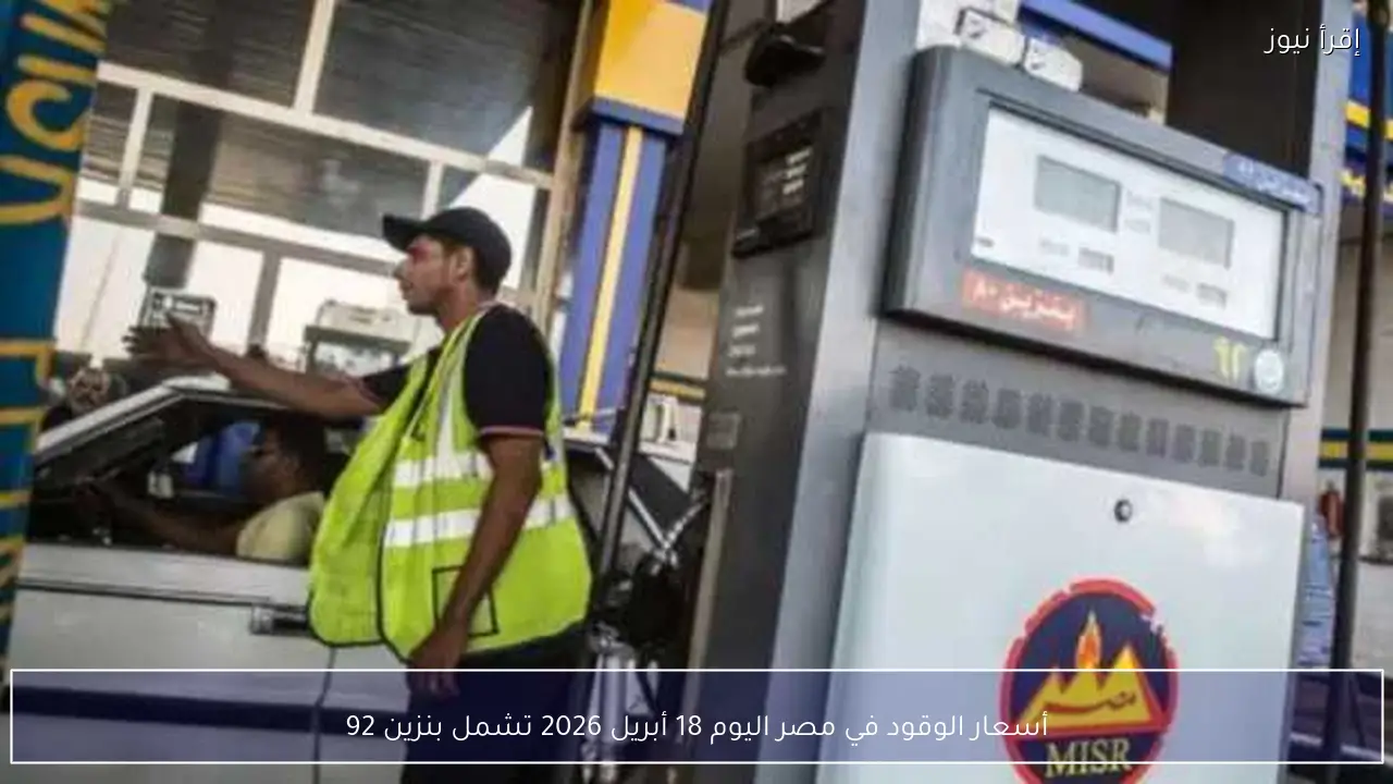 أسعار الوقود في مصر اليوم 18 أبريل 2026 تشمل بنزين 92