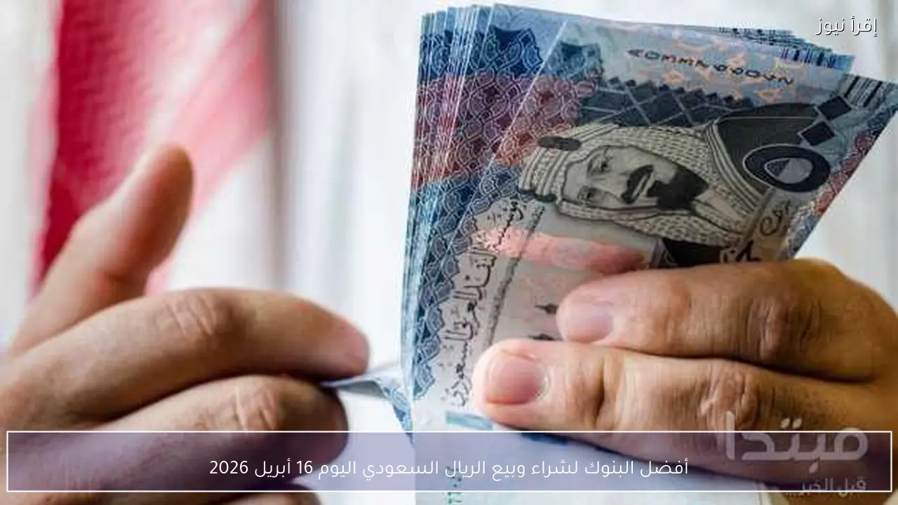 أفضل البنوك لشراء وبيع الريال السعودي اليوم 16 أبريل 2026
