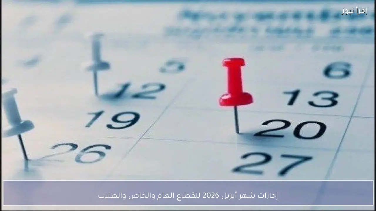 إجازات شهر أبريل 2026 للقطاع العام والخاص والطلاب