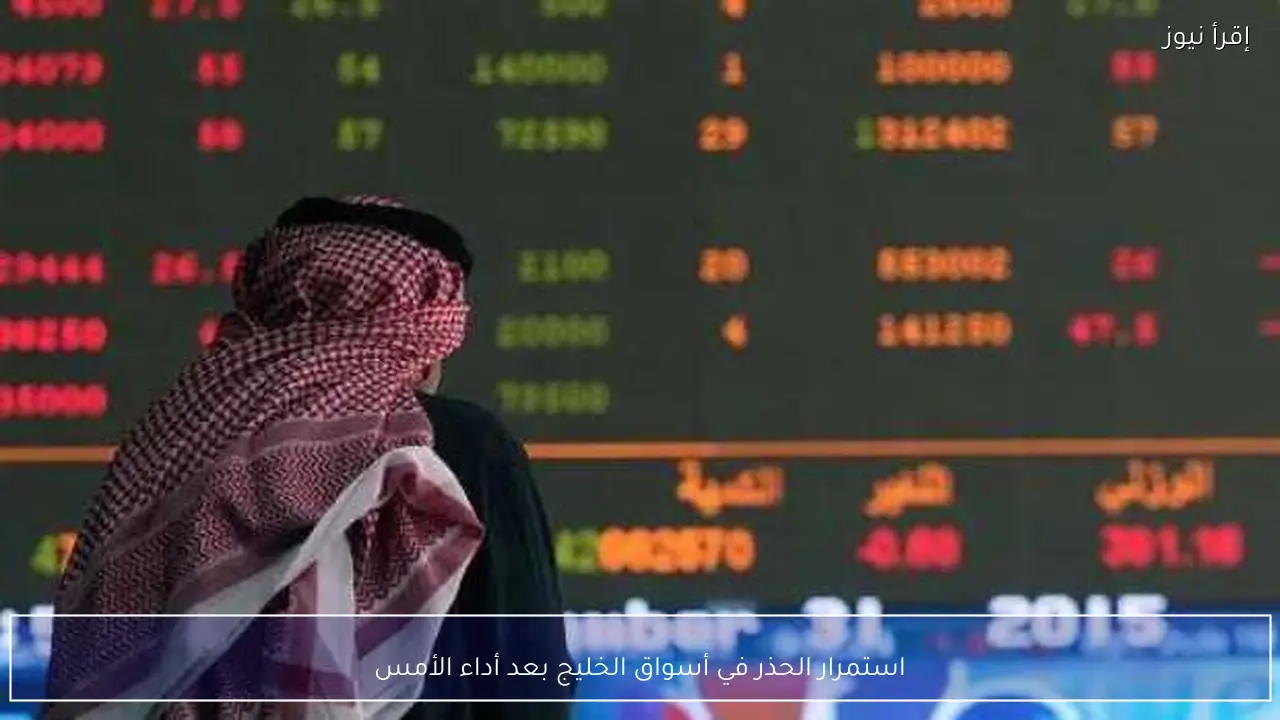 استمرار الحذر في أسواق الخليج بعد أداء الأمس