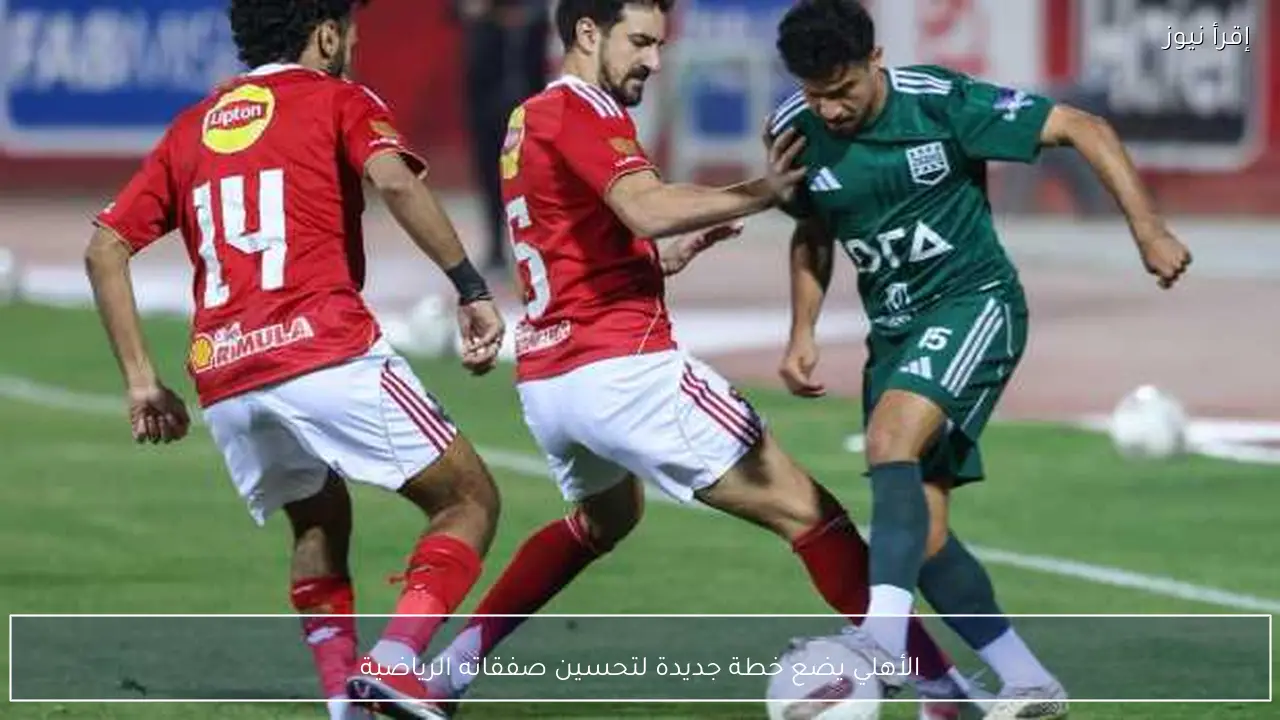 الأهلي يضع خطة جديدة لتحسين صفقاته الرياضية