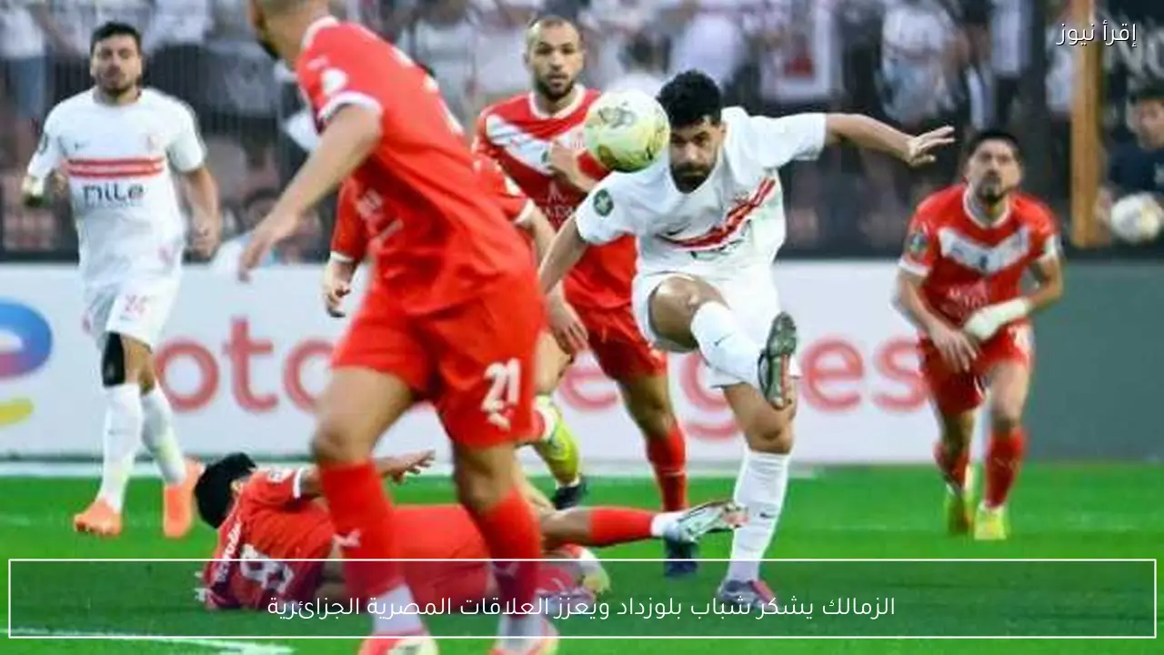 الزمالك يشكر شباب بلوزداد ويعزز العلاقات المصرية الجزائرية