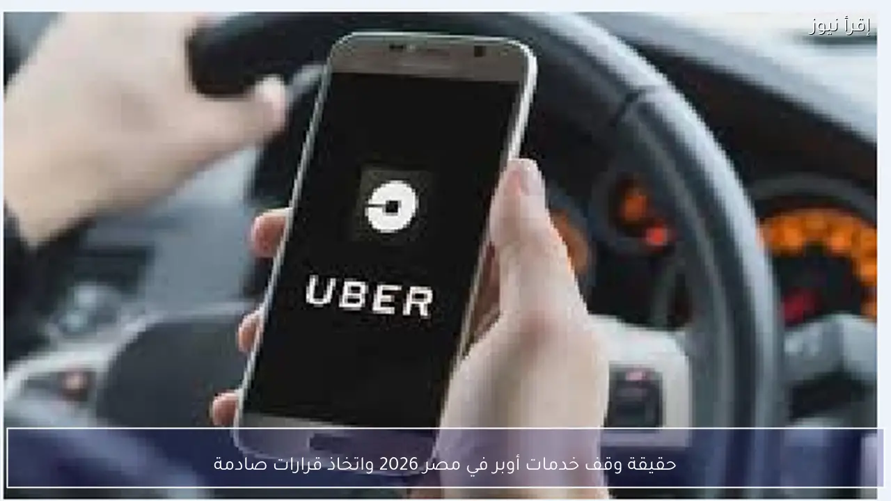 حقيقة وقف خدمات أوبر في مصر 2026 واتخاذ قرارات صادمة