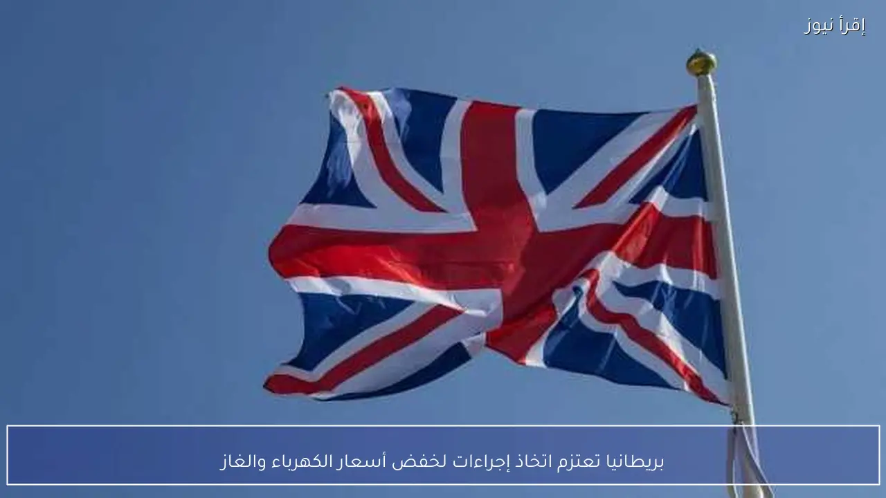 بريطانيا تعتزم اتخاذ إجراءات لخفض أسعار الكهرباء والغاز