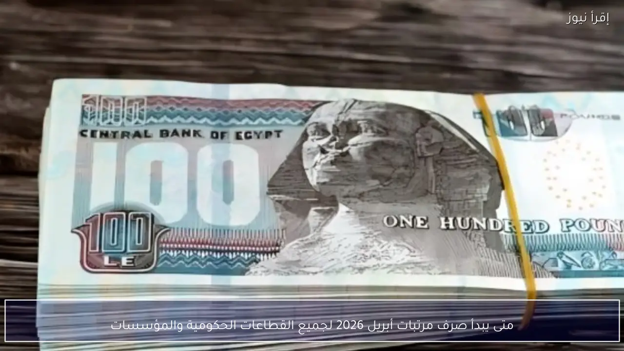 متى يبدأ صرف مرتبات أبريل 2026 لجميع القطاعات الحكومية والمؤسسات