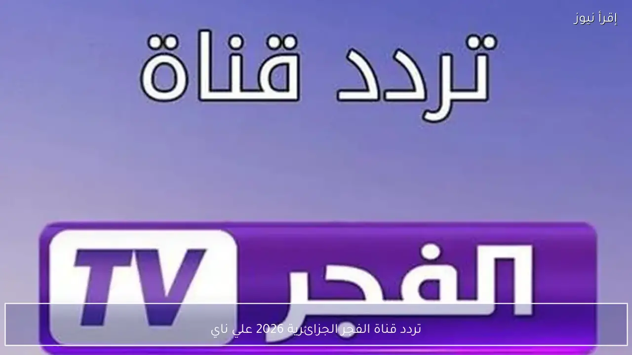 تردد قناة الفجر الجزائرية 2026 على نايل سات وعرب سات بجودة HD