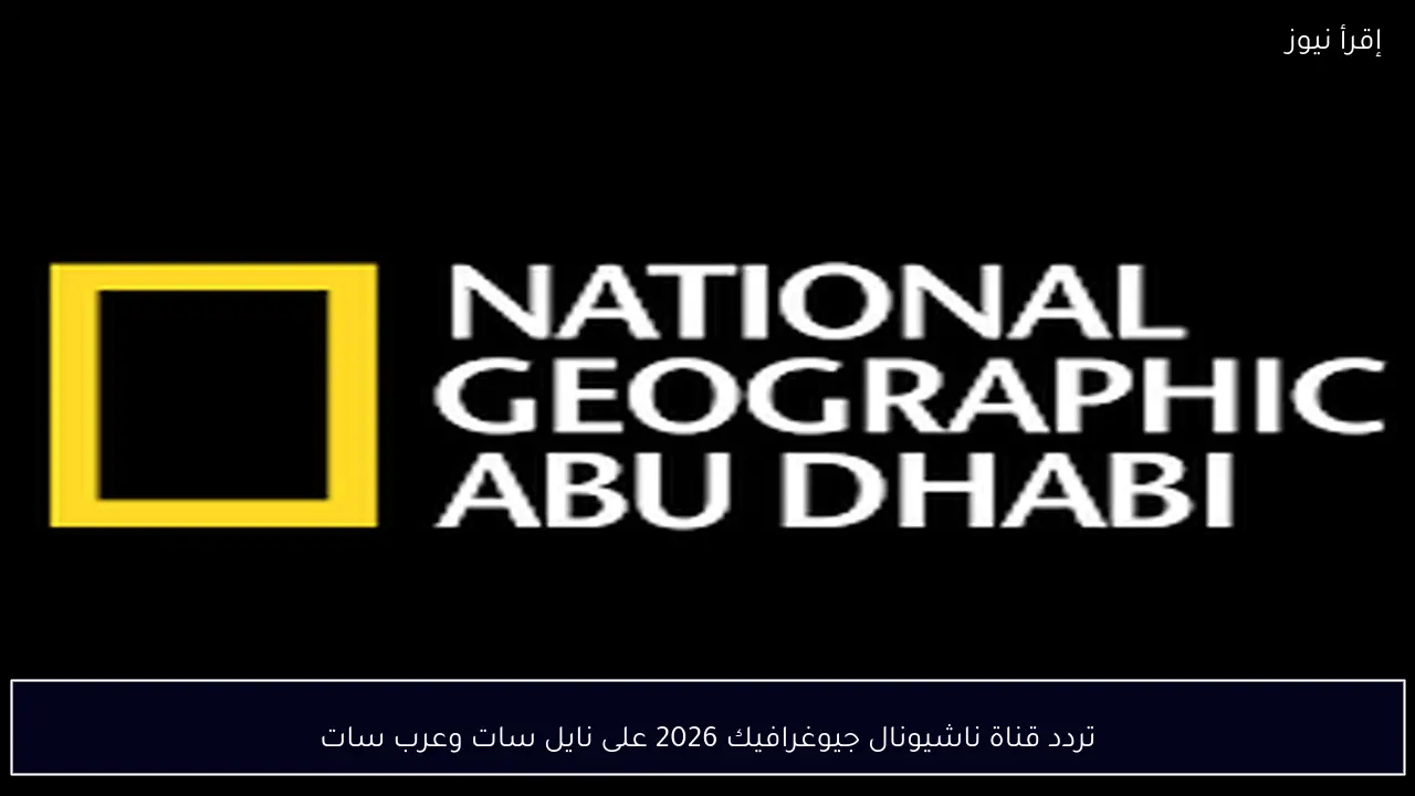 تردد قناة ناشيونال جيوغرافيك 2026 على نايل سات وعرب سات