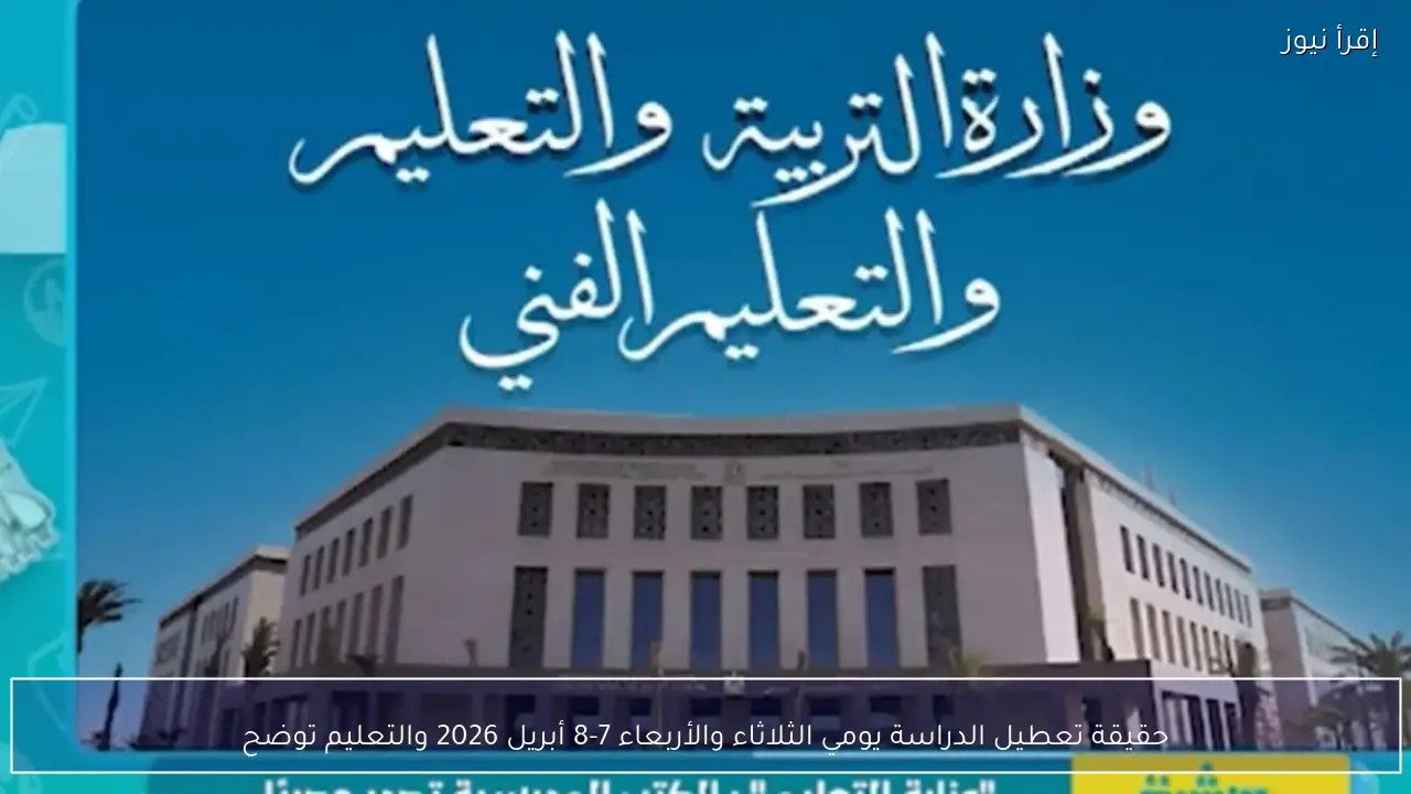 حقيقة تعطيل الدراسة يومي الثلاثاء والأربعاء 7-8 أبريل 2026 والتعليم توضح