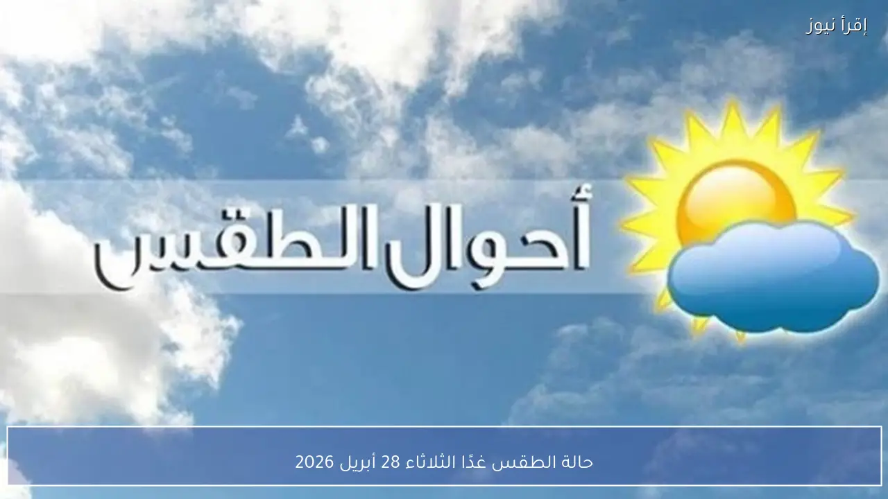 حالة الطقس غدًا الثلاثاء 28 أبريل 2026 .. درجات الحرارة ونصائح الأرصاد