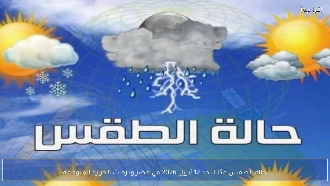 حالة الطقس غدًا الأحد 12 أبريل 2026 في مصر ودرجات الحرارة المتوقعة