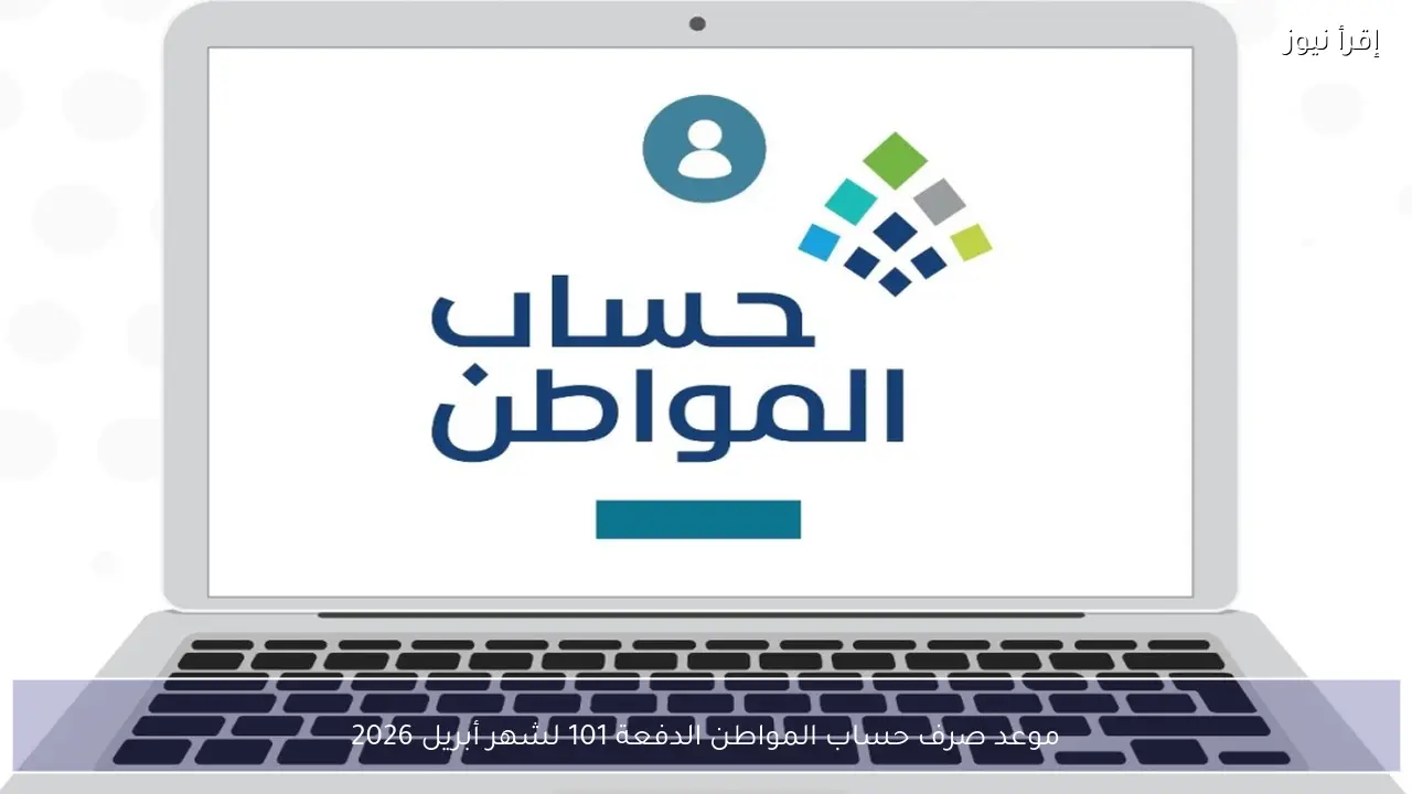 موعد صرف حساب المواطن الدفعة 101 لشهر أبريل 2026