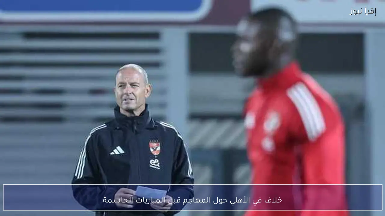 خلاف في الأهلي حول المهاجم قبل المباريات الحاسمة