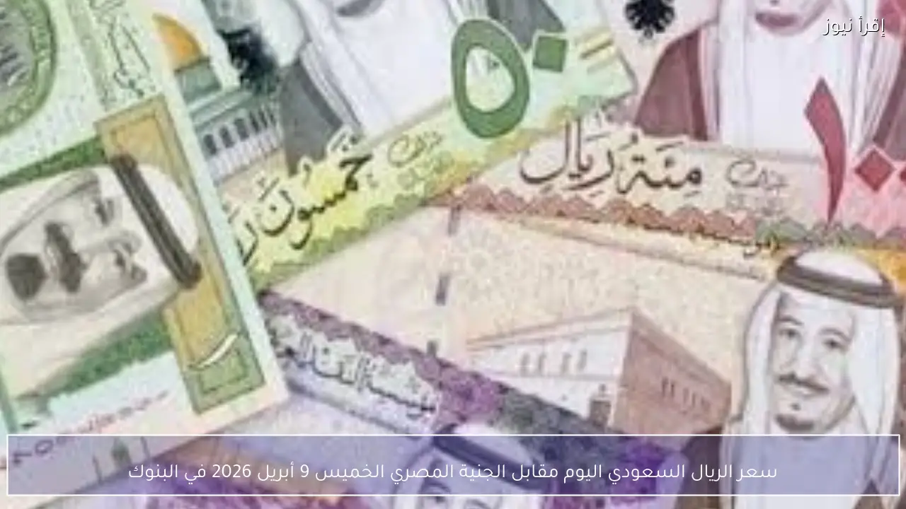 سعر الريال السعودي اليوم مقابل الجنية المصري الخميس 9 أبريل 2026 في البنوك