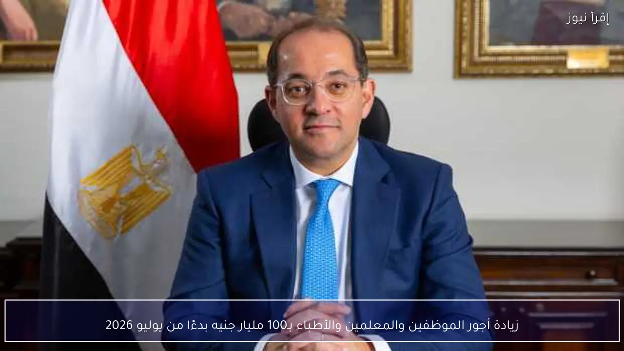 زيادة أجور الموظفين والمعلمين والأطباء بـ100 مليار جنيه بدءًا من يوليو 2026