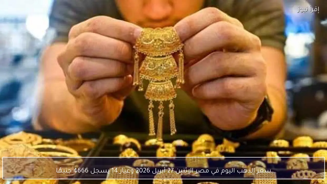 سعر الذهب اليوم في مصر الإثنين 27 أبريل 2026 وعيار 14 يسجل 4666 جنيهًا