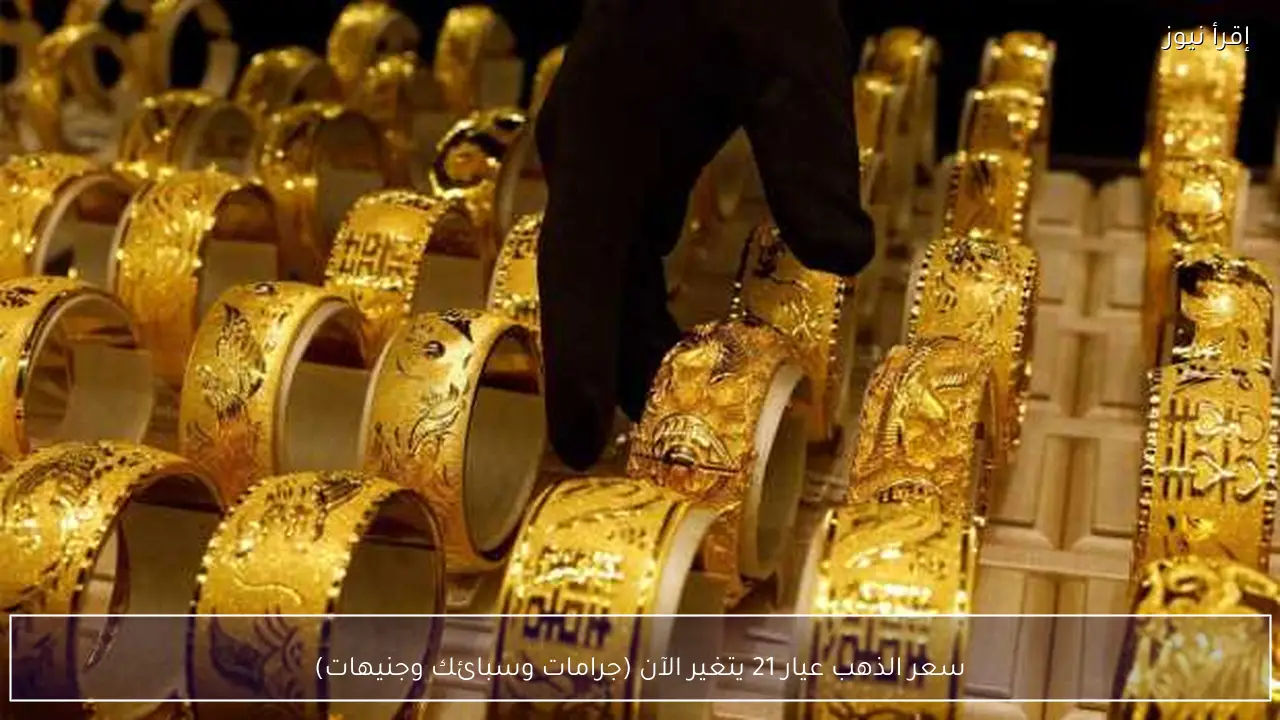 سعر الذهب عيار 21 يتغير الآن (جرامات وسبائك وجنيهات)