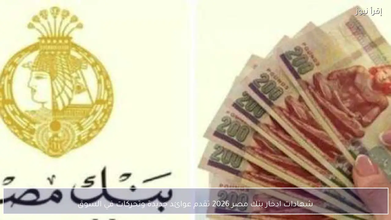 شهادات ادخار بنك مصر 2026 تقدم عوائد جديدة وتحركات في السوق