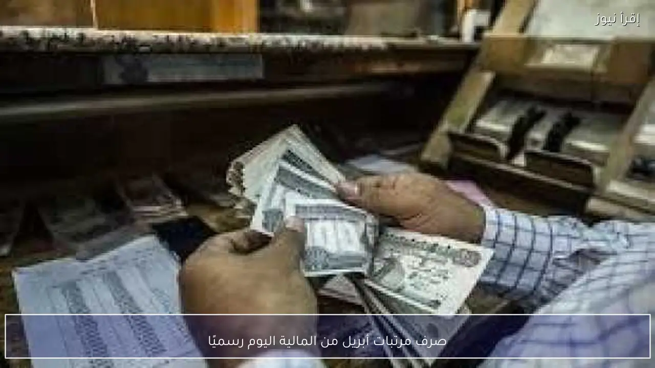 صرف مرتبات أبريل من المالية اليوم رسميًا