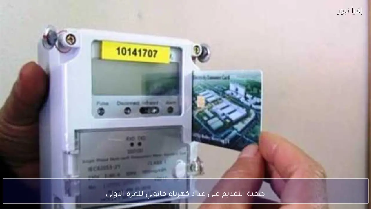 كيفية التقديم على عداد كهرباء قانوني للمرة الأولى