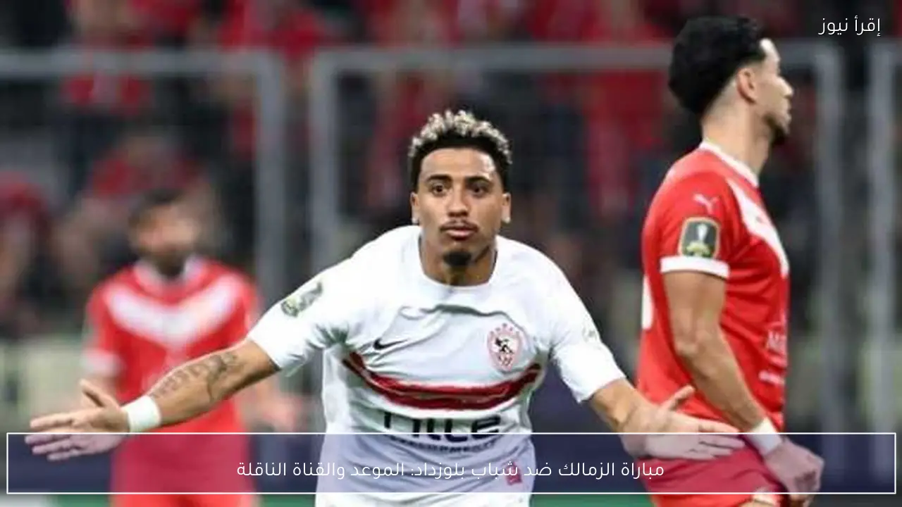 مباراة الزمالك ضد شباب بلوزداد: الموعد والقناة الناقلة