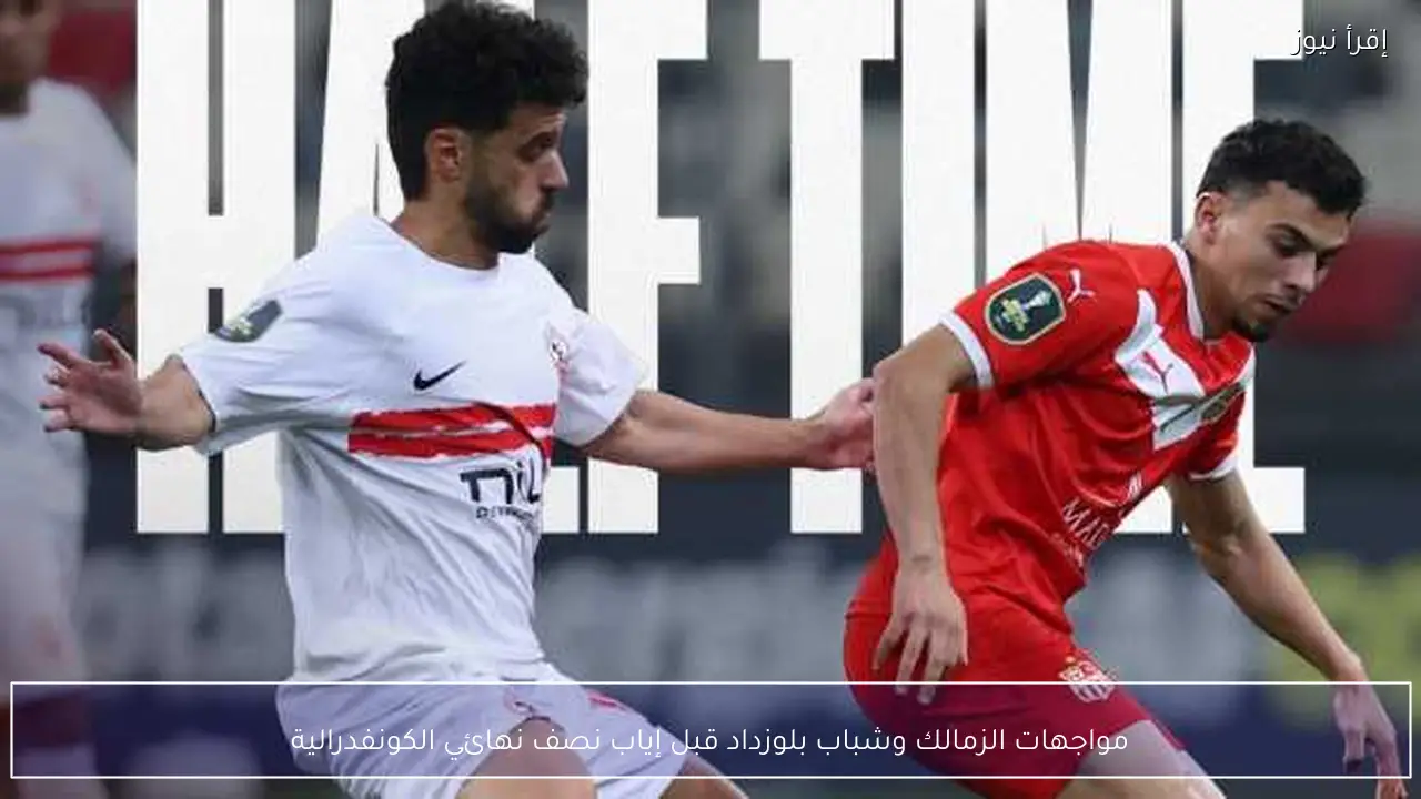 مواجهات الزمالك وشباب بلوزداد قبل إياب نصف نهائي الكونفدرالية