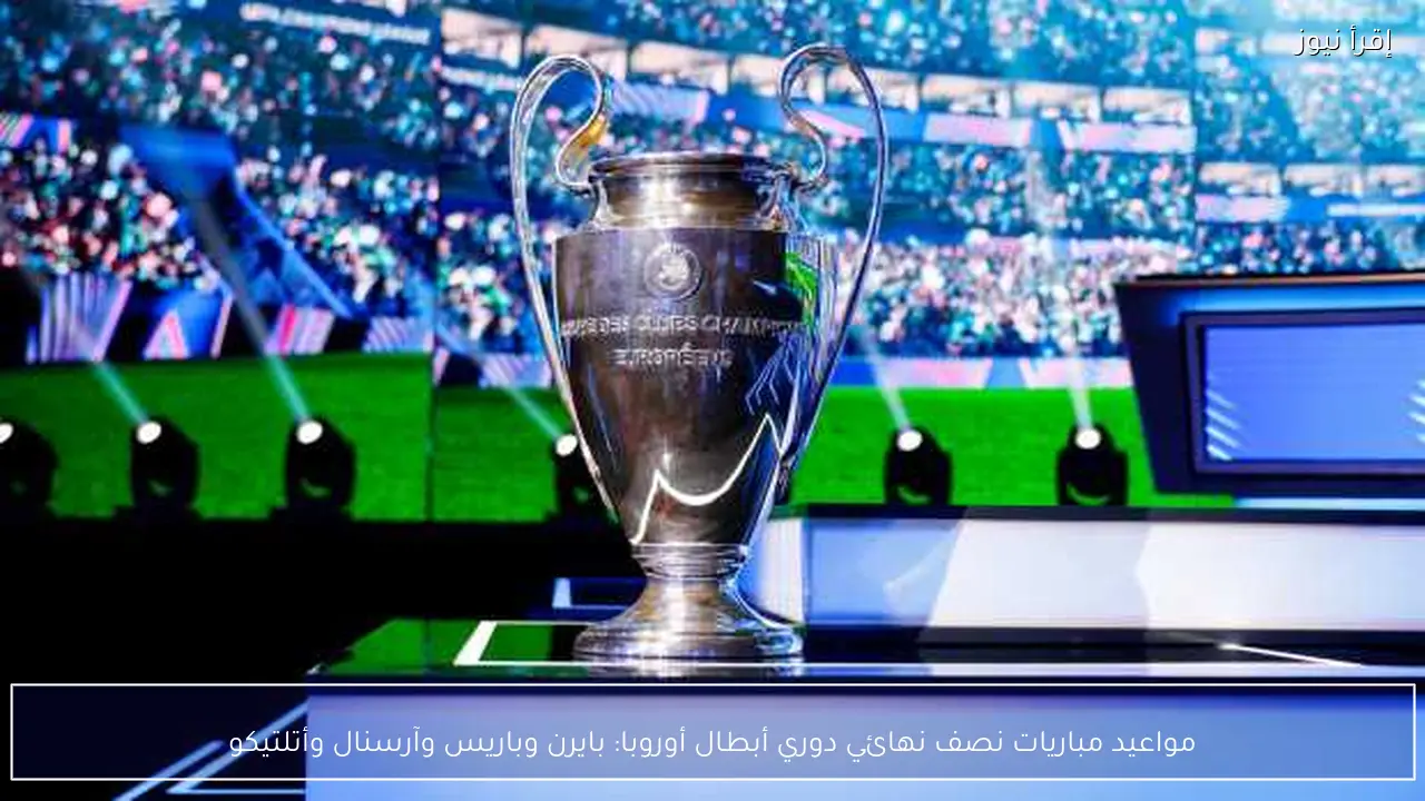 مواعيد مباريات نصف نهائي دوري أبطال أوروبا: بايرن وباريس وآرسنال وأتلتيكو