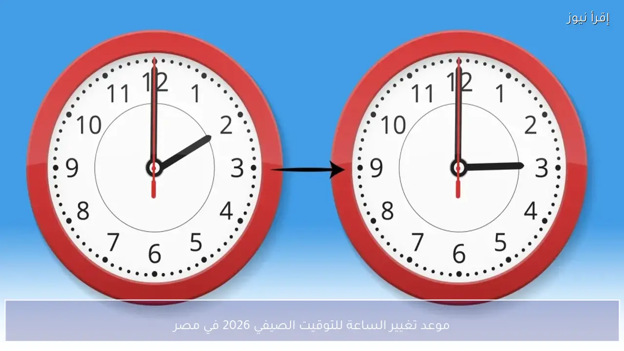 موعد تغيير الساعة للتوقيت الصيفي 2026 في مصر