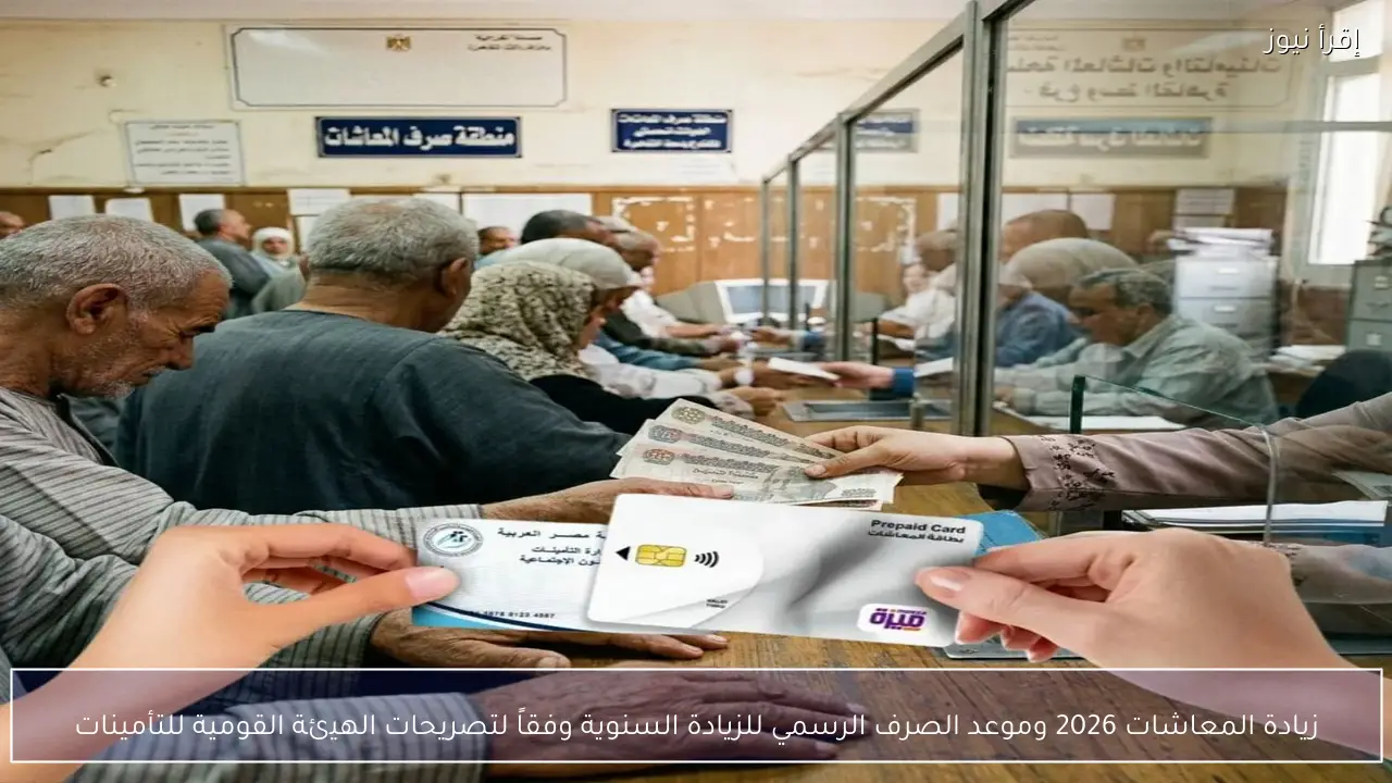 زيادة المعاشات 2026 وموعد الصرف الرسمي للزيادة السنوية وفقاً لتصريحات الهيئة القومية للتأمينات