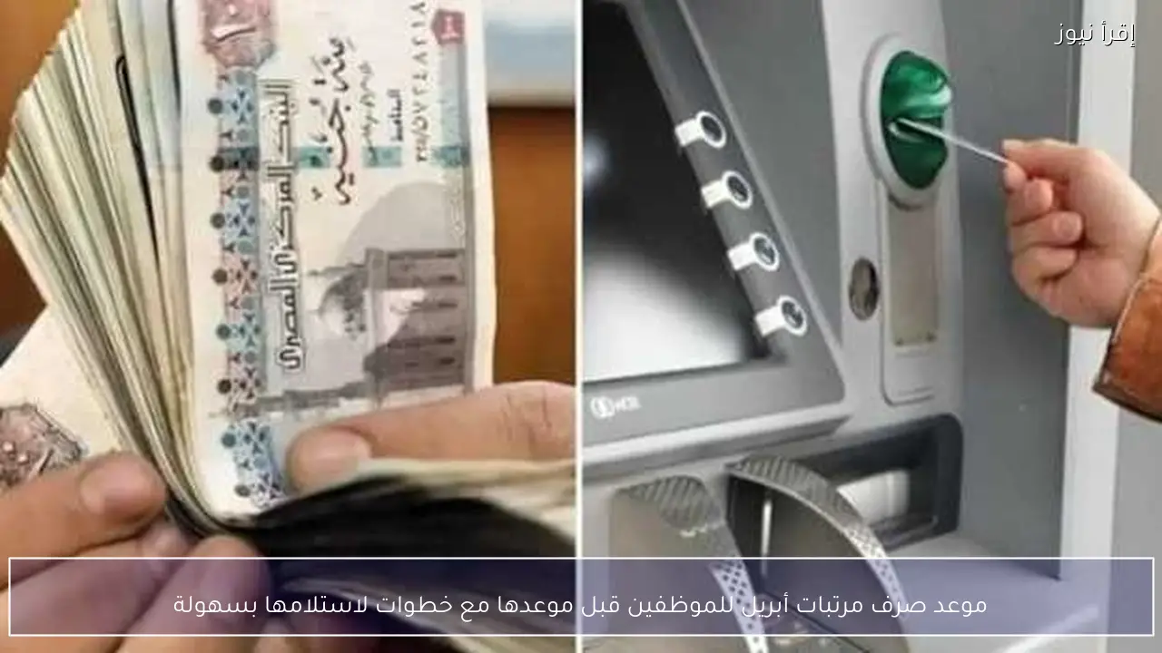موعد صرف مرتبات أبريل للموظفين قبل موعدها مع خطوات لاستلامها بسهولة